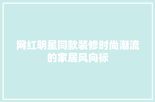 网红明星同款装修时尚潮流的家居风向标