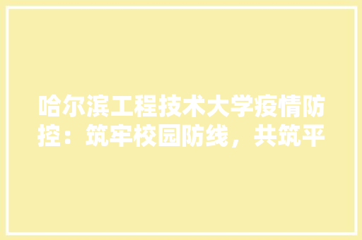 哈尔滨工程技术大学疫情防控：筑牢校园防线，共筑平安校园 卧室装修