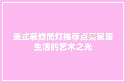 美式装修筒灯推荐点亮家居生活的艺术之光