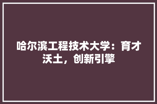 哈尔滨工程技术大学：育才沃土，创新引擎 卧室装修