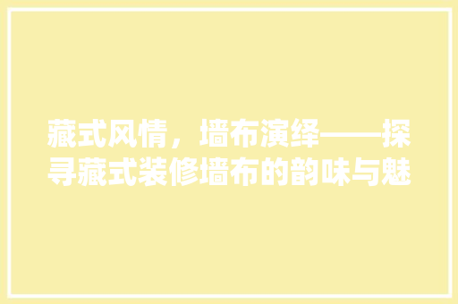 藏式风情，墙布演绎——探寻藏式装修墙布的韵味与魅力