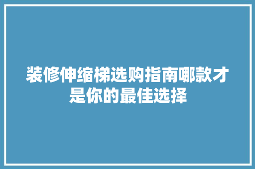 装修伸缩梯选购指南哪款才是你的最佳选择