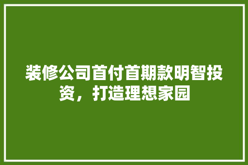 装修公司首付首期款明智投资，打造理想家园