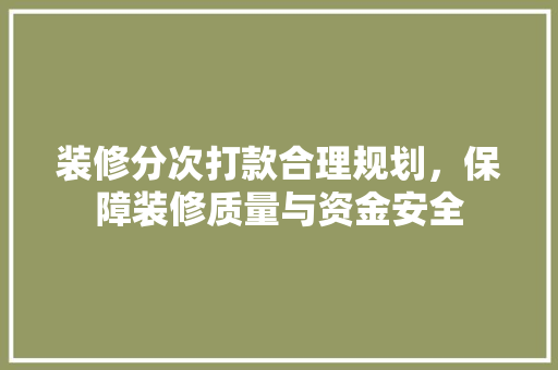 装修分次打款合理规划，保障装修质量与资金安全