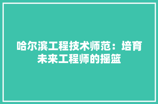 哈尔滨工程技术师范：培育未来工程师的摇篮