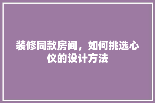 装修同款房间，如何挑选心仪的设计方法