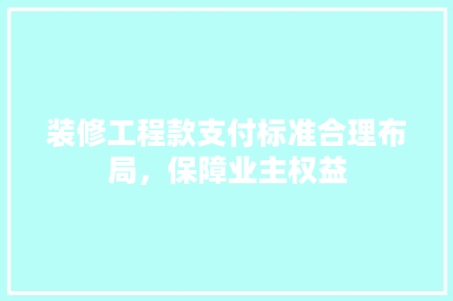 装修工程款支付标准合理布局，保障业主权益
