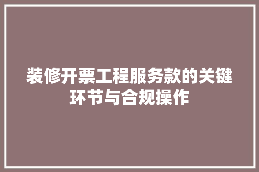 装修开票工程服务款的关键环节与合规操作