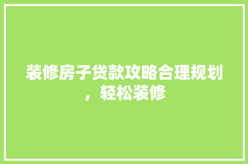 装修房子贷款攻略合理规划，轻松装修