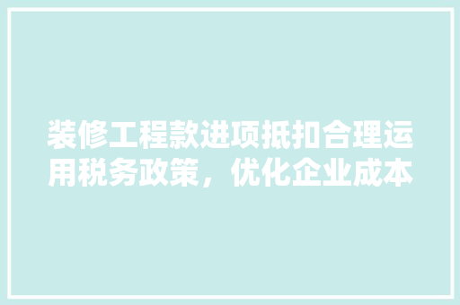 装修工程款进项抵扣合理运用税务政策，优化企业成本