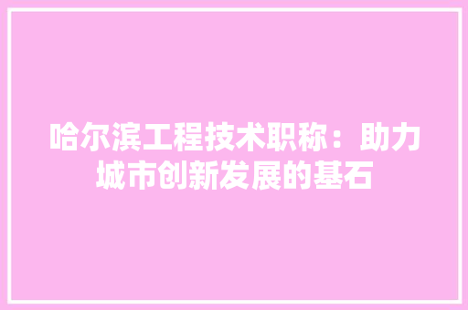哈尔滨工程技术职称：助力城市创新发展的基石 卧室装修