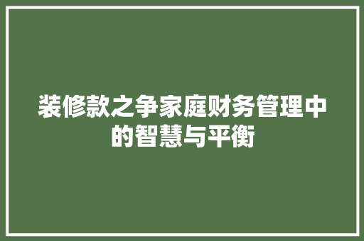 装修款之争家庭财务管理中的智慧与平衡