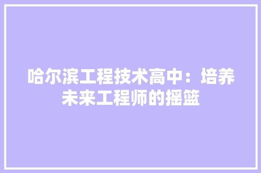 哈尔滨工程技术高中：培养未来工程师的摇篮 卧室装修