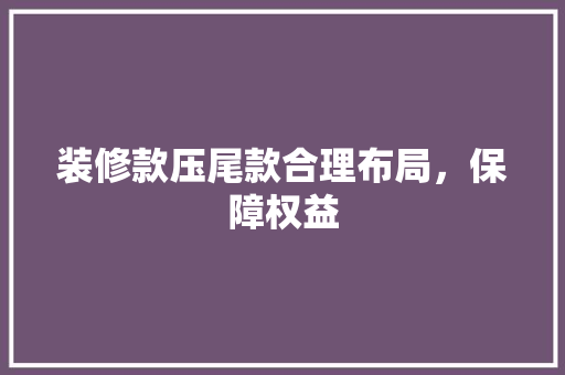 装修款压尾款合理布局，保障权益 软装设计