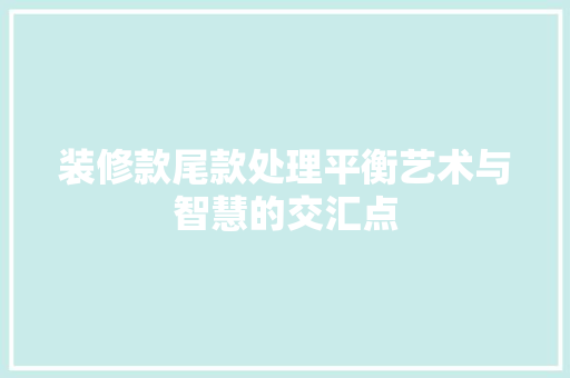 装修款尾款处理平衡艺术与智慧的交汇点