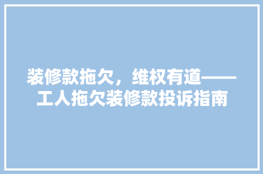 装修款拖欠，维权有道——工人拖欠装修款投诉指南