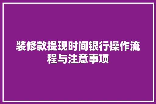 装修款提现时间银行操作流程与注意事项