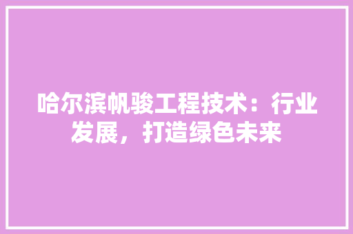 哈尔滨帆骏工程技术：行业发展，打造绿色未来 卧室装修