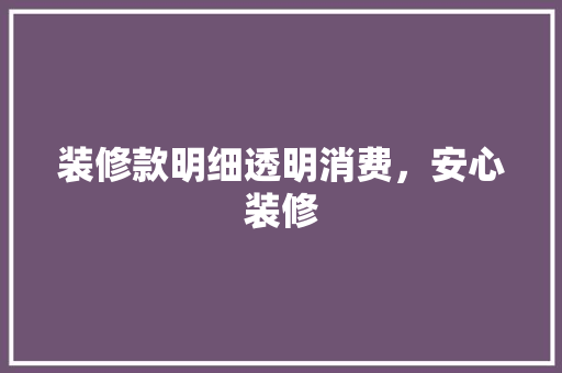 装修款明细透明消费，安心装修