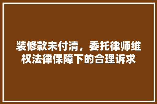 装修款未付清，委托律师维权法律保障下的合理诉求