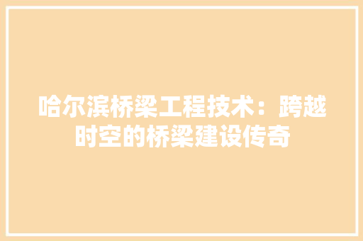 哈尔滨桥梁工程技术：跨越时空的桥梁建设传奇 卧室装修