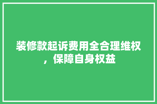 装修款起诉费用全合理维权，保障自身权益