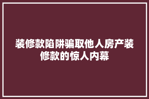 装修款陷阱骗取他人房产装修款的惊人内幕