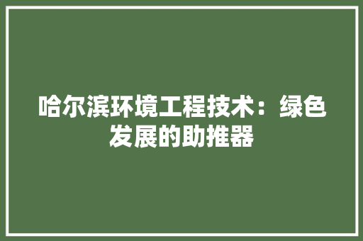 哈尔滨环境工程技术：绿色发展的助推器 卧室装修