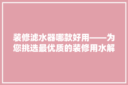 装修滤水器哪款好用——为您挑选最优质的装修用水解决方法