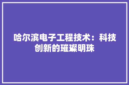 哈尔滨电子工程技术：科技创新的璀璨明珠 卧室装修
