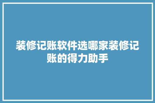 装修记账软件选哪家装修记账的得力助手