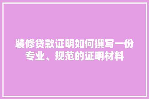 装修贷款证明如何撰写一份专业、规范的证明材料