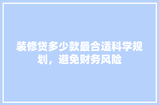 装修贷多少款最合适科学规划，避免财务风险