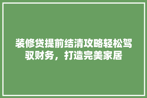 装修贷提前结清攻略轻松驾驭财务，打造完美家居
