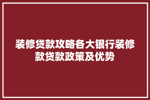 装修贷款攻略各大银行装修款贷款政策及优势