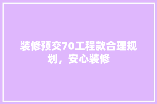 装修预交70工程款合理规划，安心装修