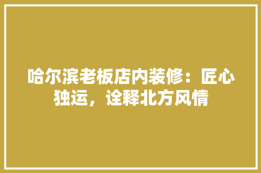 哈尔滨老板店内装修：匠心独运，诠释北方风情