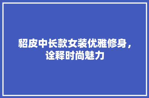 貂皮中长款女装优雅修身，诠释时尚魅力