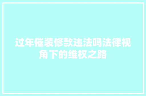 过年催装修款违法吗法律视角下的维权之路 家居装修