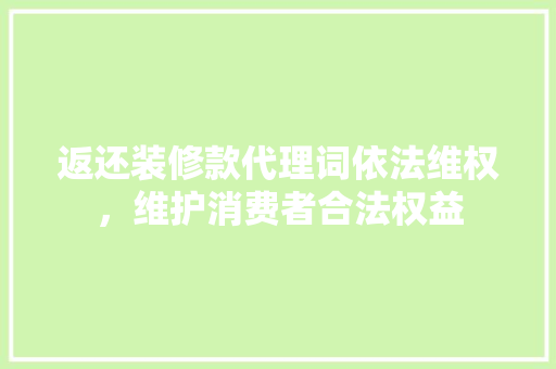 返还装修款代理词依法维权，维护消费者合法权益