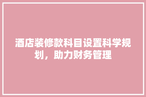 酒店装修款科目设置科学规划，助力财务管理
