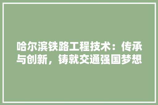 哈尔滨铁路工程技术：传承与创新，铸就交通强国梦想 卧室装修