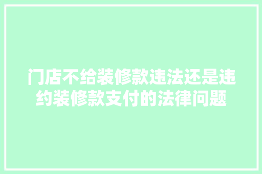 门店不给装修款违法还是违约装修款支付的法律问题 家居装修