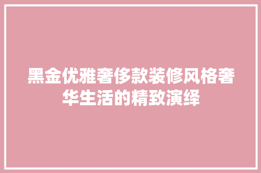 黑金优雅奢侈款装修风格奢华生活的精致演绎 室内设计