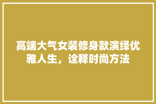高端大气女装修身款演绎优雅人生，诠释时尚方法
