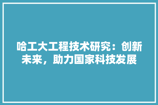 哈工大工程技术研究：创新未来，助力国家科技发展 卧室装修
