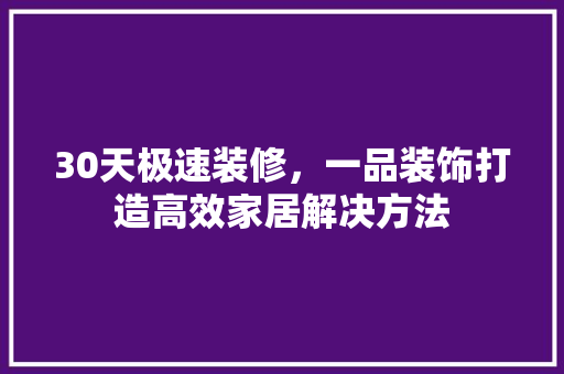 30天极速装修，一品装饰打造高效家居解决方法