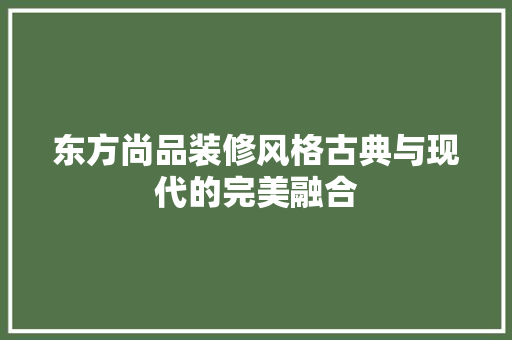 东方尚品装修风格古典与现代的完美融合
