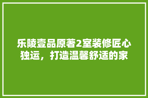 乐陵壹品原著2室装修匠心独运，打造温馨舒适的家