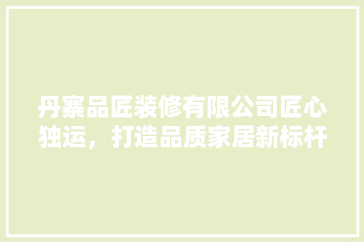 丹寨品匠装修有限公司匠心独运，打造品质家居新标杆